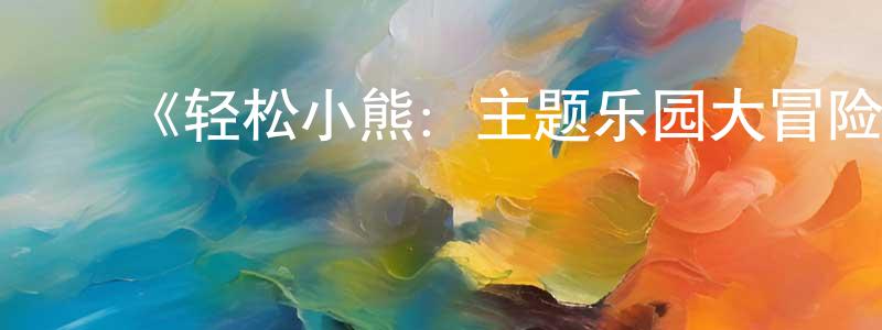 车志斌的动漫综艺大全,《轻松小熊:主题乐园大冒险第一季》迅雷下载/在线观看-动漫卡通-美剧天堂